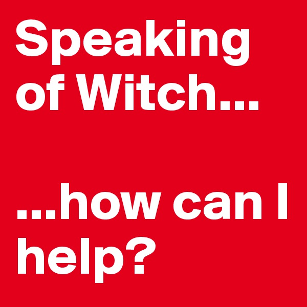 Speaking of Witch...

...how can I help?
