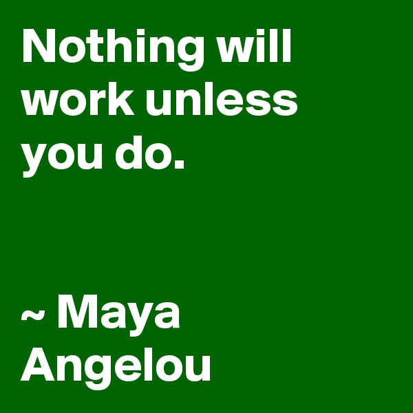Nothing will work unless you do. 


~ Maya Angelou