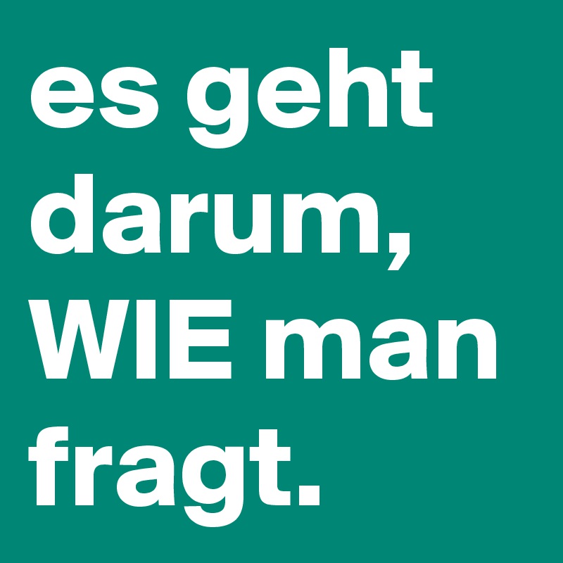 es geht darum, WIE man fragt.