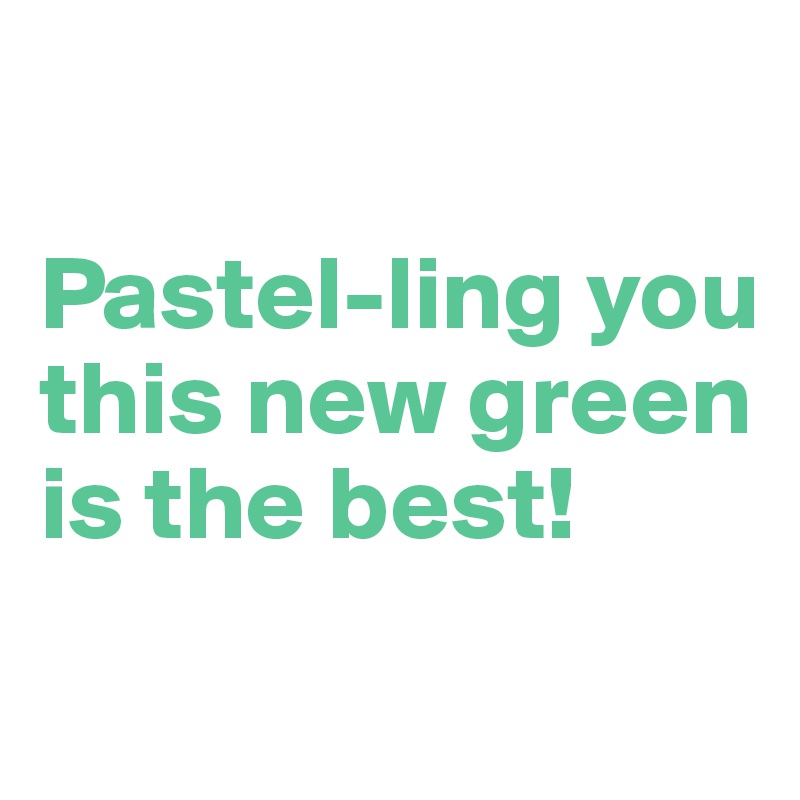 

Pastel-ling you this new green is the best! 

