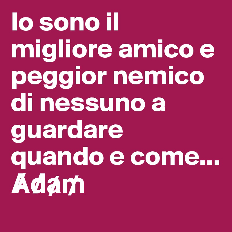 Io sono il migliore amico e peggior nemico di nessuno a guardare quando e come...
A?d?a?m?