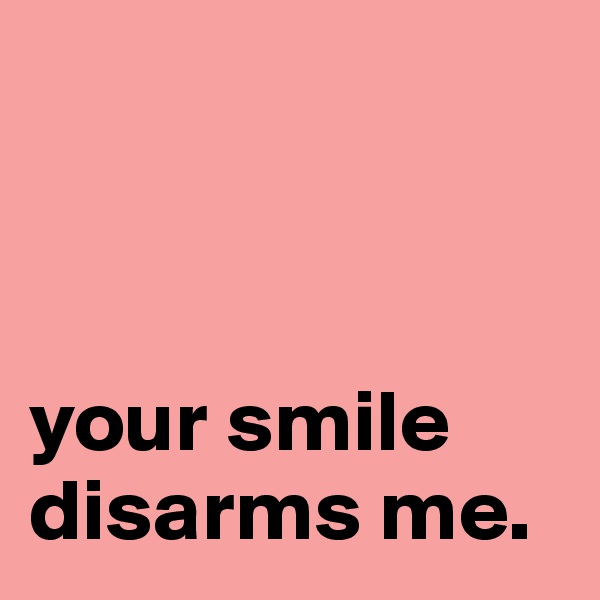 



your smile disarms me.