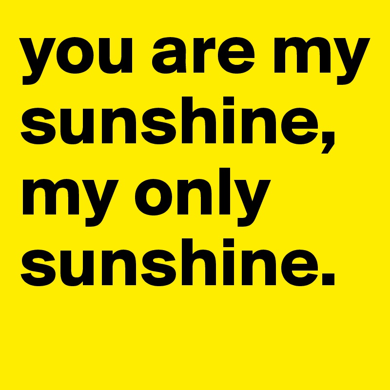 you are my sunshine, my only sunshine.