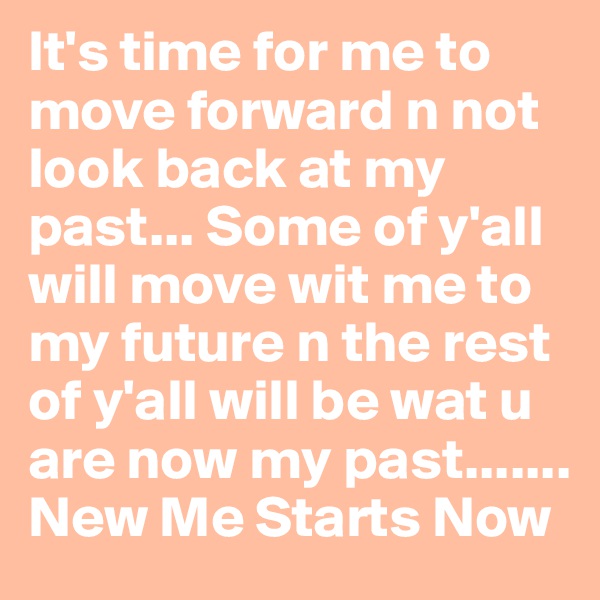 It's time for me to move forward n not look back at my past... Some of y'all will move wit me to my future n the rest of y'all will be wat u are now my past....... New Me Starts Now
