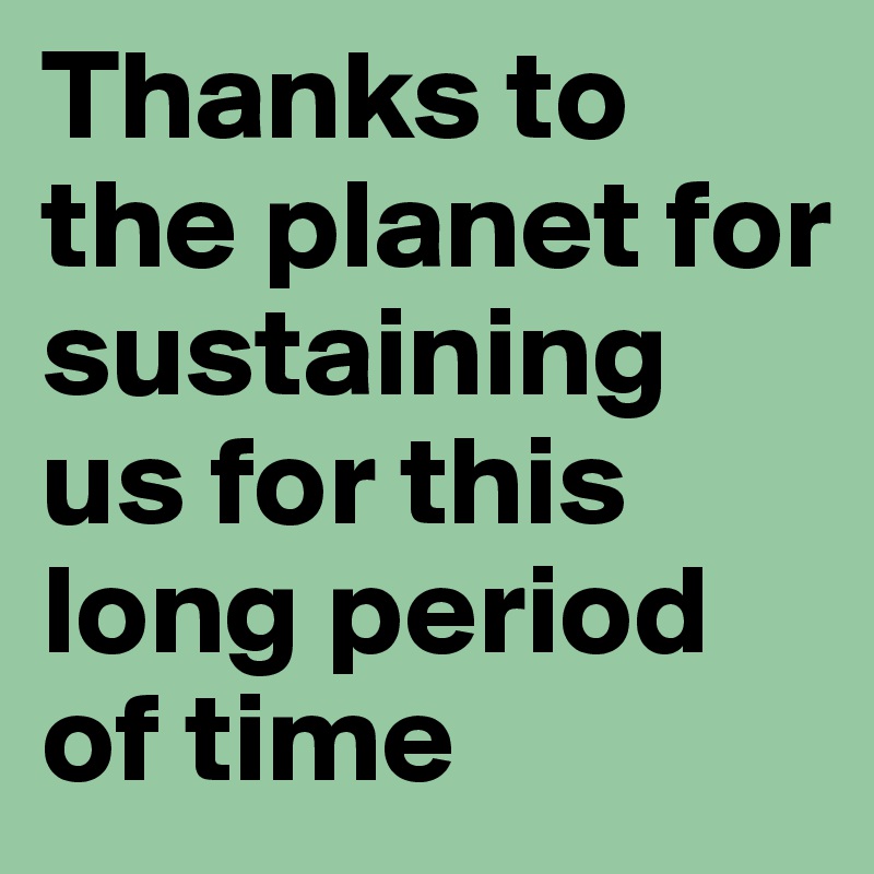 Thanks to the planet for sustaining us for this long period of time