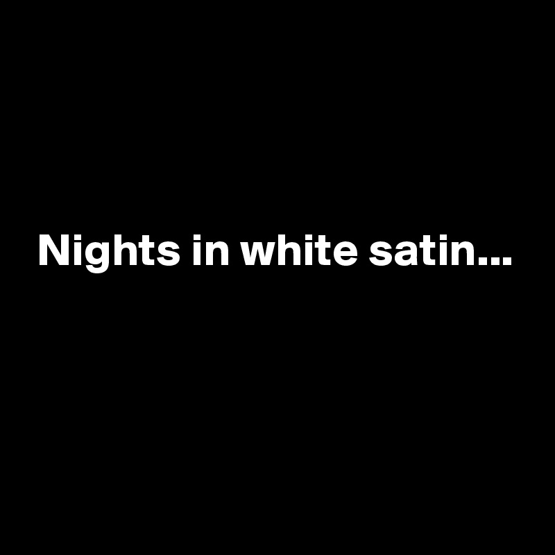 



 Nights in white satin...



