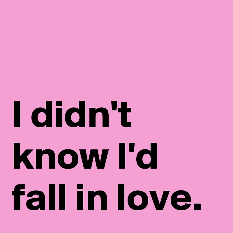 

I didn't
know I'd
fall in love.