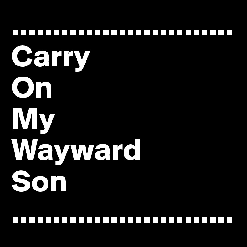 ...........................Carry                 On                         My         Wayward            Son                          ...........................