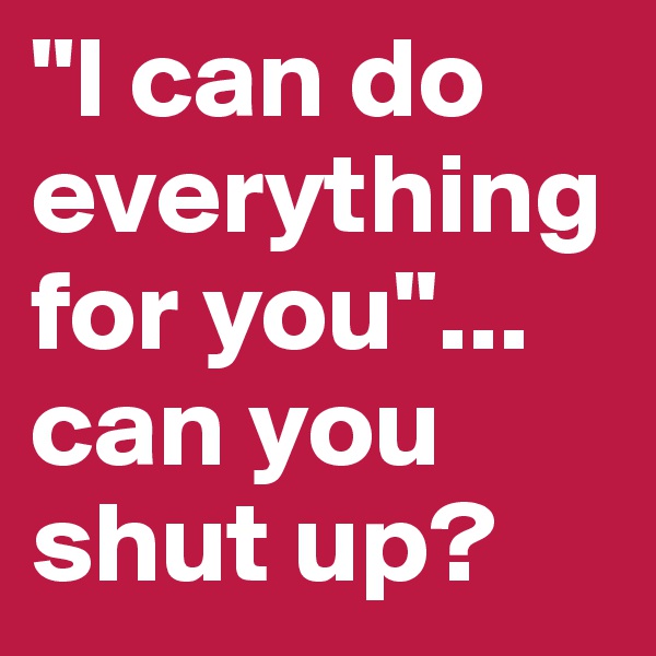 "I can do everything for you"... can you shut up?
