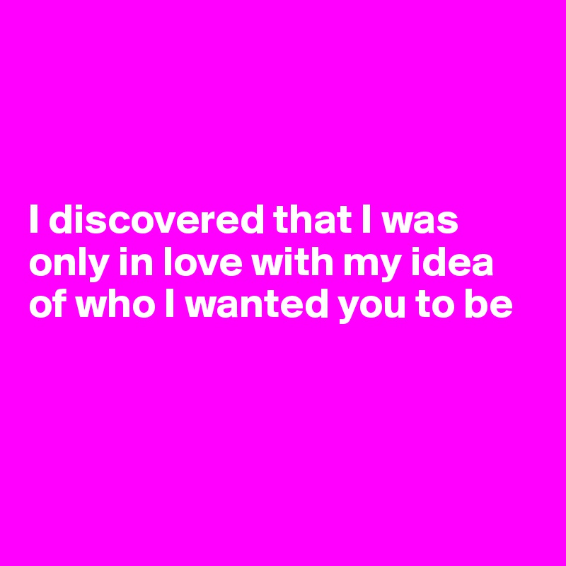 



I discovered that I was only in love with my idea of who I wanted you to be





