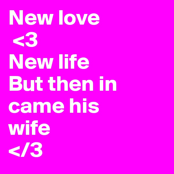 New love
 <3
New life
But then in came his 
wife
</3