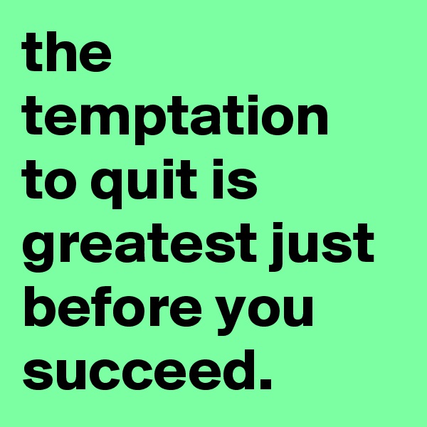 the temptation to quit is greatest just before you succeed.