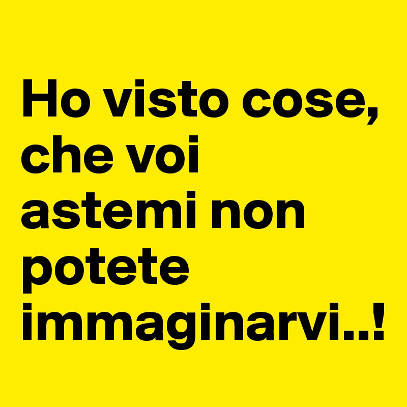 
Ho visto cose, che voi astemi non potete immaginarvi..!