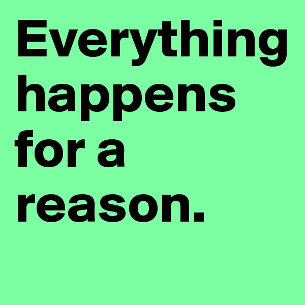 Everything   happens for a reason.