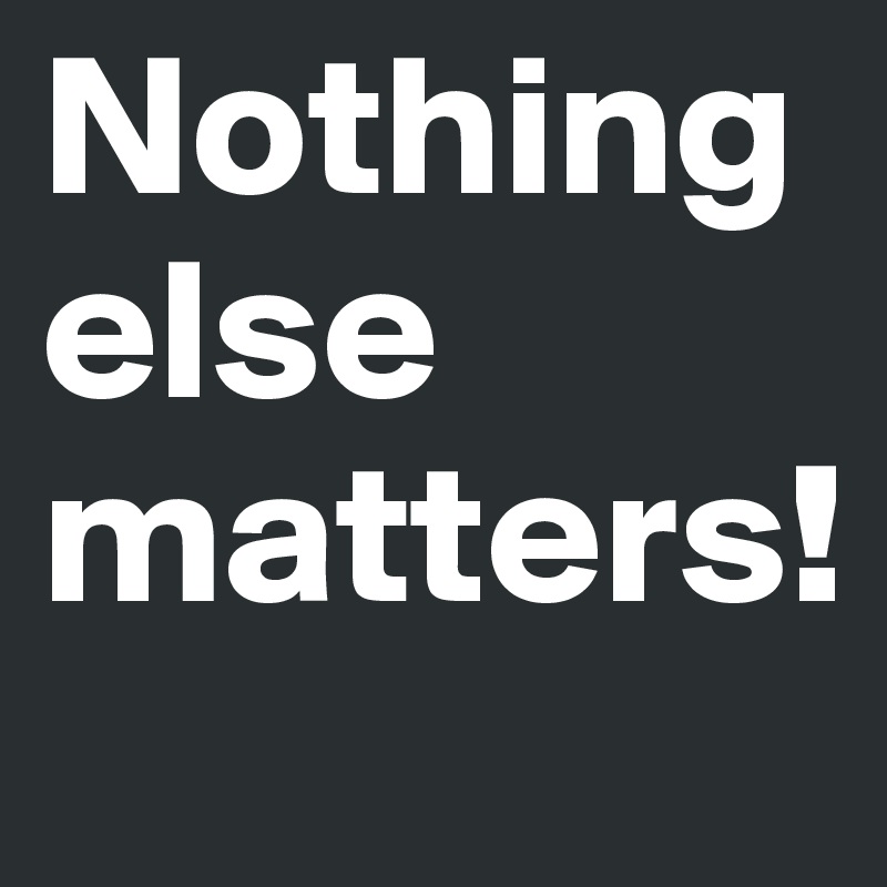 Nothing else matters! 
