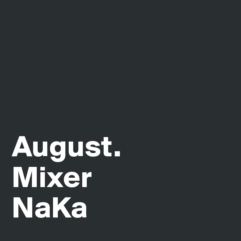 



August.      Mixer 
NaKa
