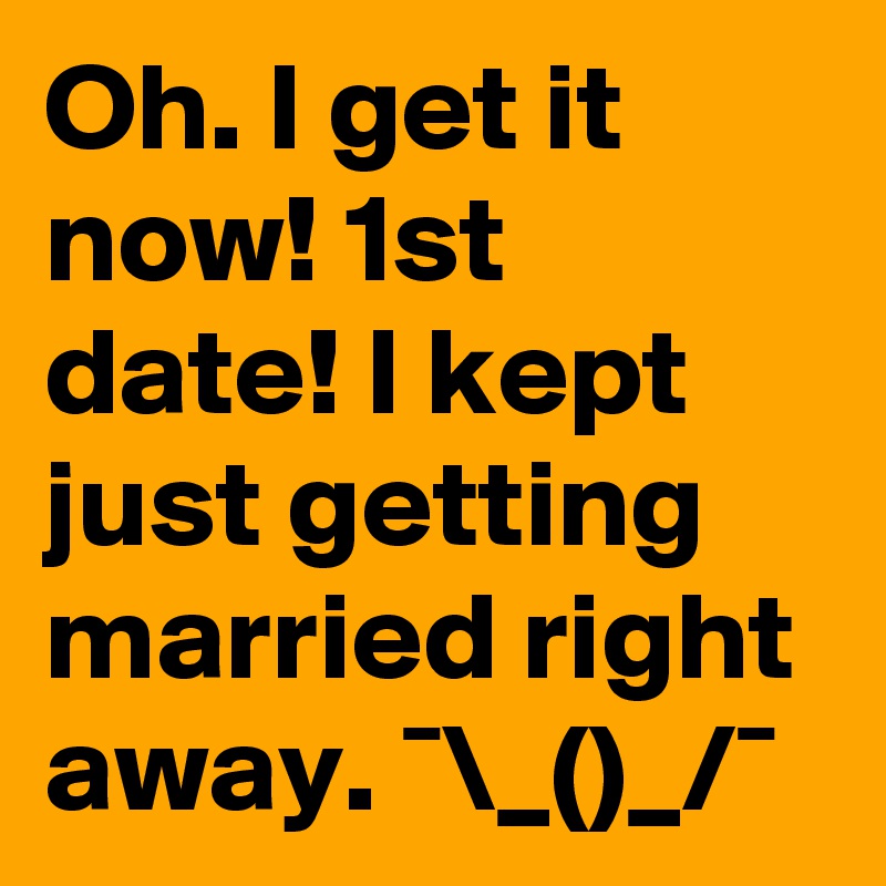 Oh. I get it now! 1st date! I kept just getting married right away. ¯\_()_/¯