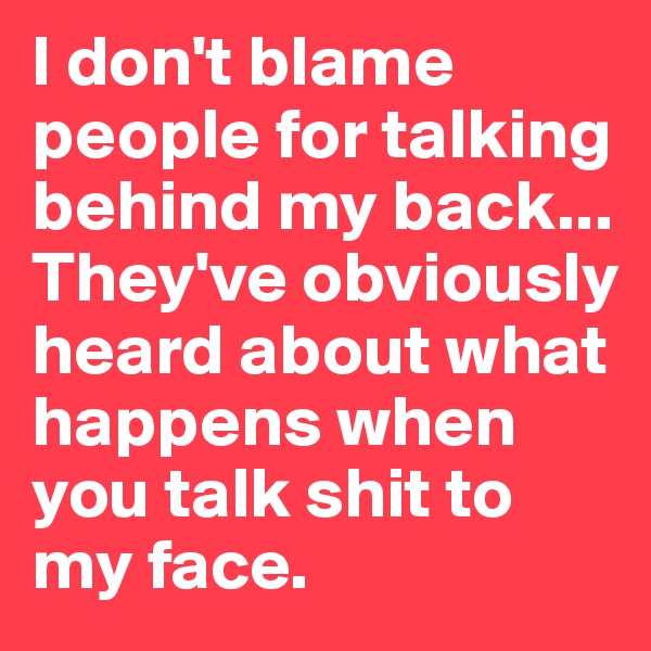 I don't blame people for talking behind my back... They've obviously heard about what happens when you talk shit to my face. 