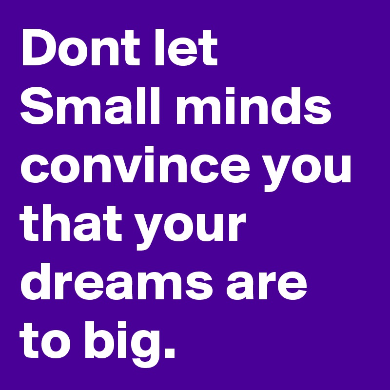 Dont let Small minds convince you that your dreams are to big.