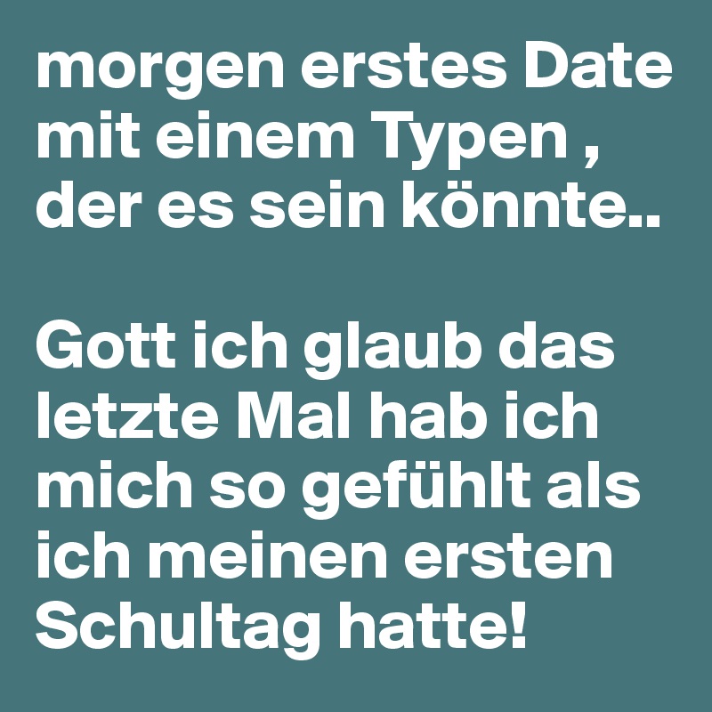 morgen erstes Date mit einem Typen , der es sein könnte.. 

Gott ich glaub das letzte Mal hab ich mich so gefühlt als ich meinen ersten Schultag hatte! 