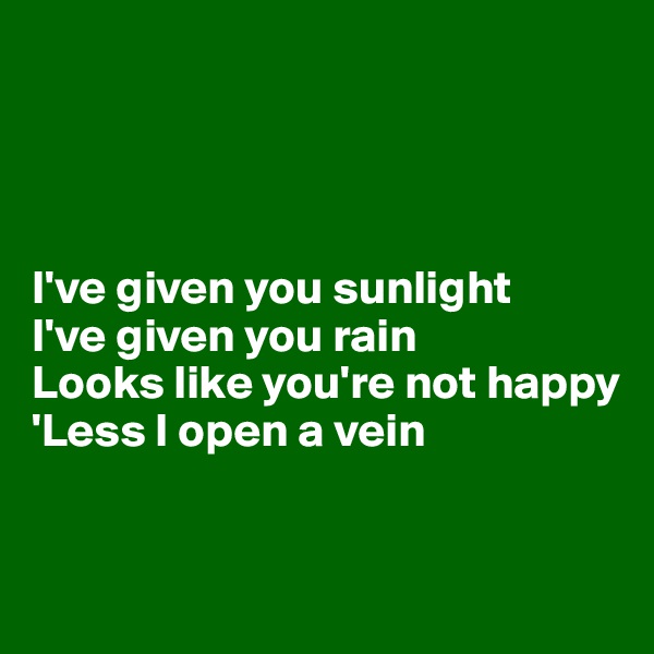 




I've given you sunlight
I've given you rain
Looks like you're not happy 
'Less I open a vein



