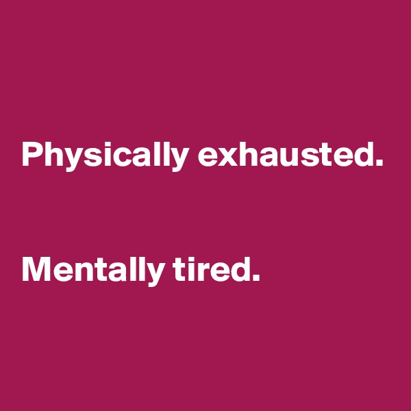 


Physically exhausted.


Mentally tired.

