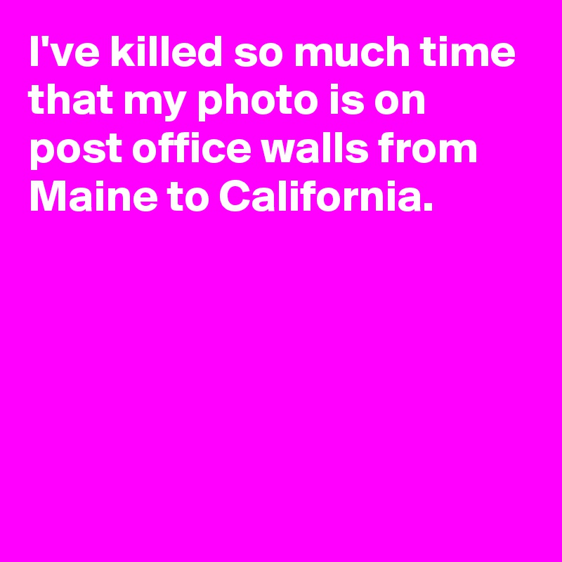 I've killed so much time that my photo is on post office walls from Maine to California.





