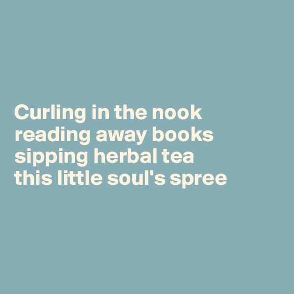 



Curling in the nook
reading away books
sipping herbal tea
this little soul's spree



