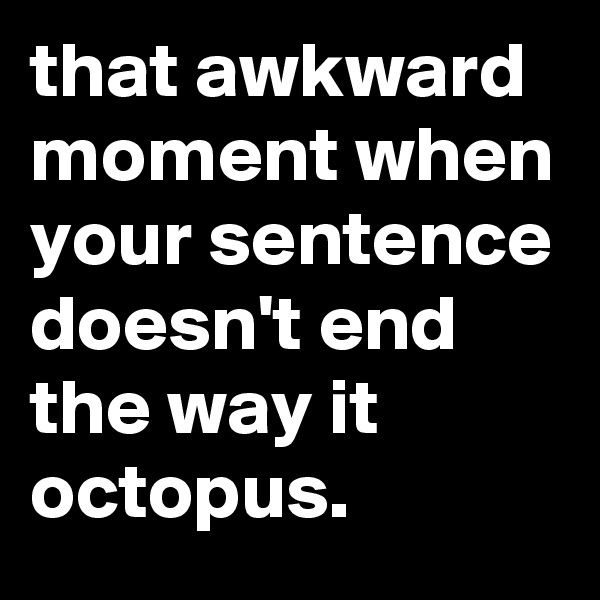 that awkward moment when your sentence doesn't end the way it octopus.