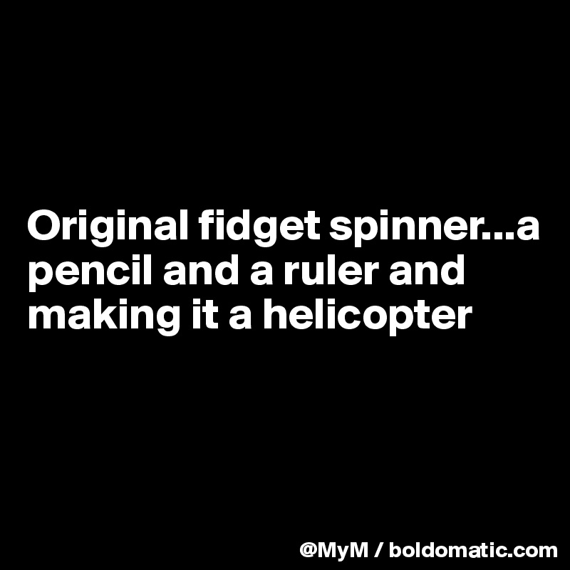 



Original fidget spinner...a pencil and a ruler and making it a helicopter



