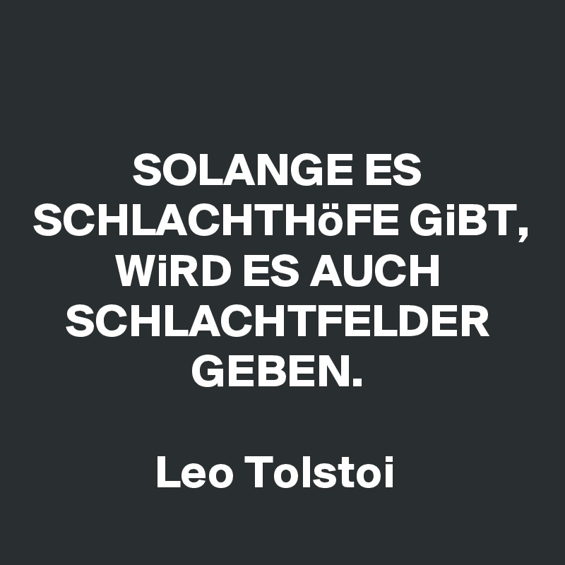 

SOLANGE ES SCHLACHTHöFE GiBT, WiRD ES AUCH SCHLACHTFELDER GEBEN.

Leo Tolstoi 
