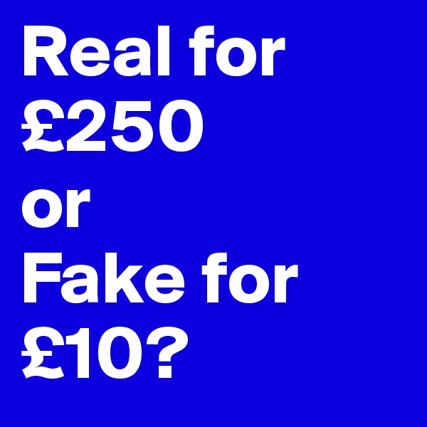Real for
£250
or 
Fake for
£10?
