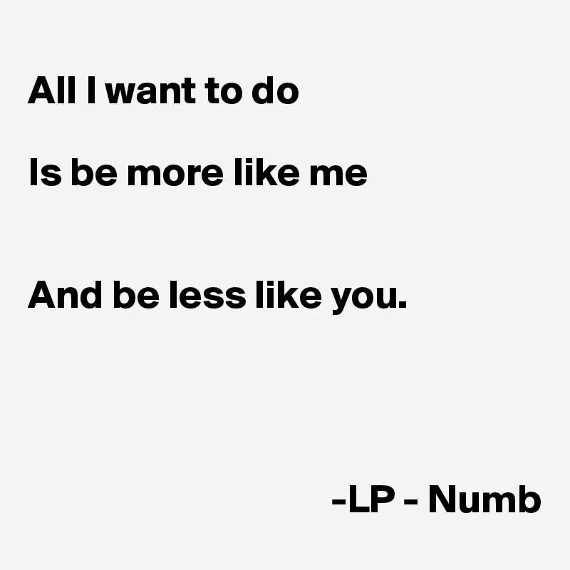 
All I want to do

Is be more like me


And be less like you.



 
                                     -LP - Numb  