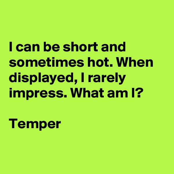 

I can be short and sometimes hot. When displayed, I rarely impress. What am I?

Temper

