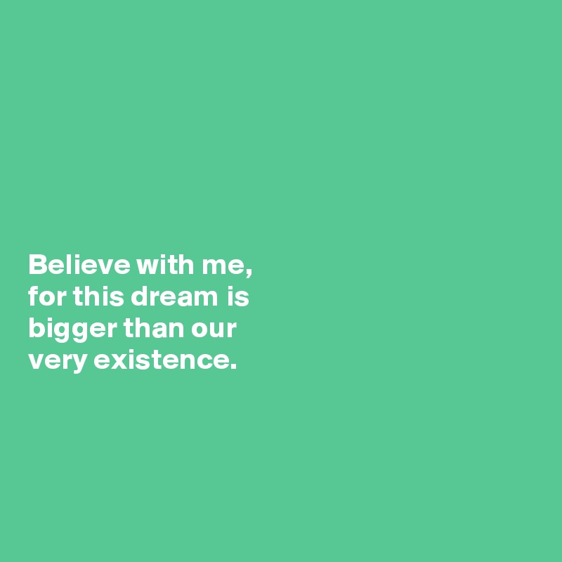 






Believe with me, 
for this dream is 
bigger than our 
very existence.




