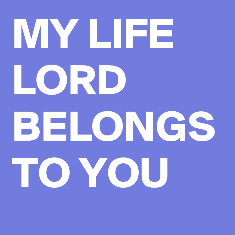 MY LIFE LORD BELONGS TO YOU 