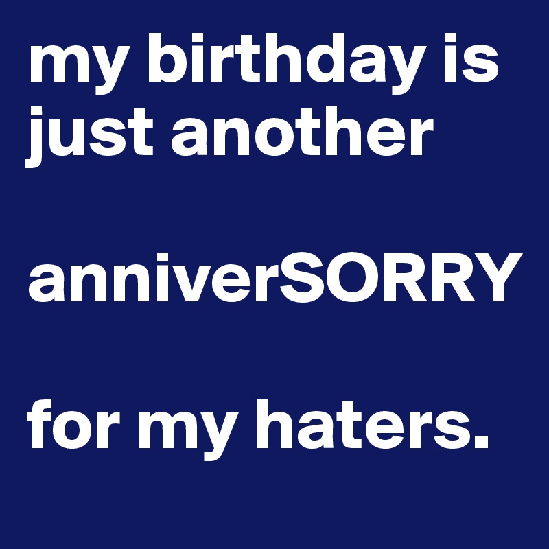 my birthday is just another

anniverSORRY

for my haters. 