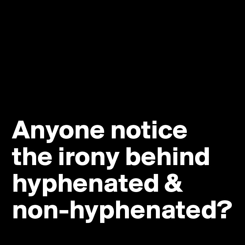 



Anyone notice the irony behind hyphenated & non-hyphenated?