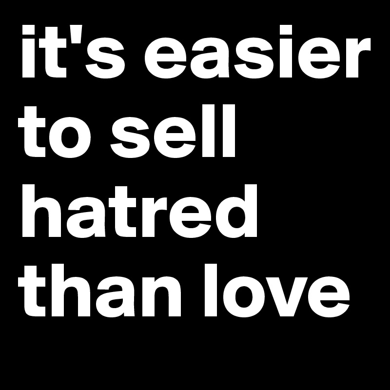 it's easier to sell hatred than love 