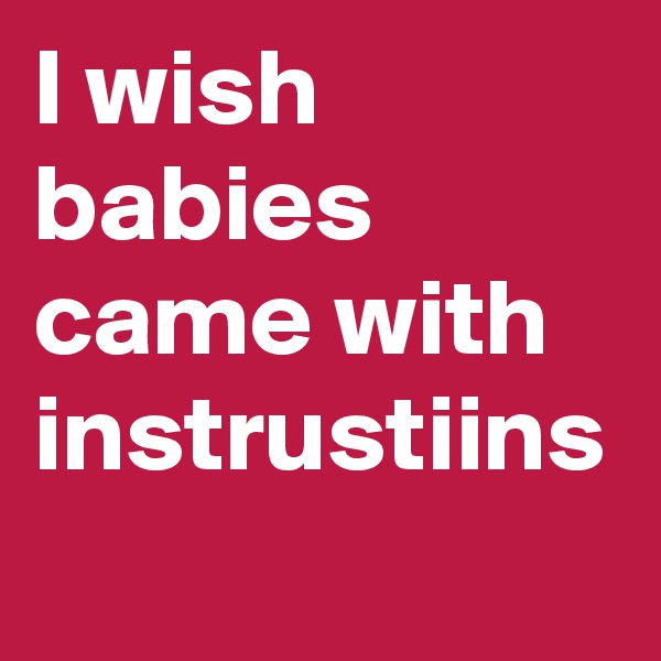 I wish babies came with instrustiins