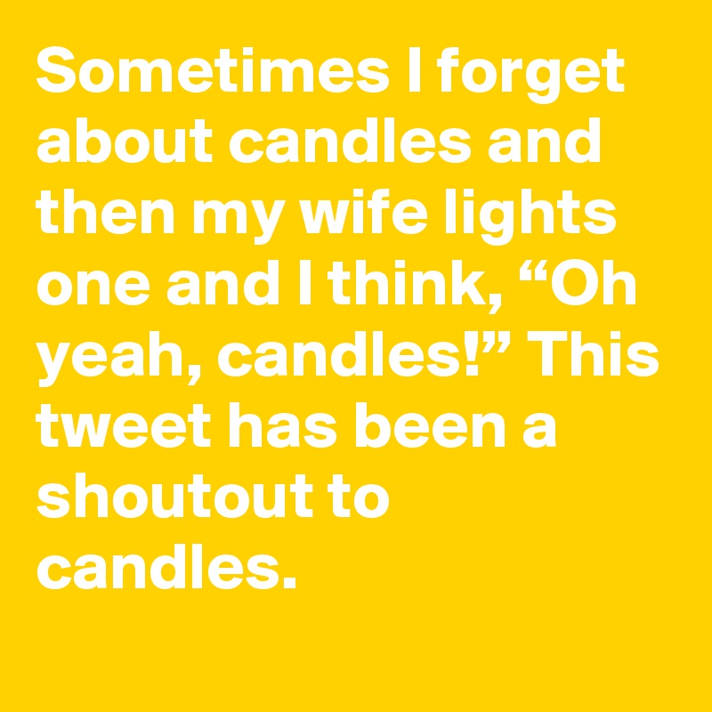 Sometimes I forget about candles and then my wife lights one and I think, “Oh yeah, candles!” This tweet has been a shoutout to candles.