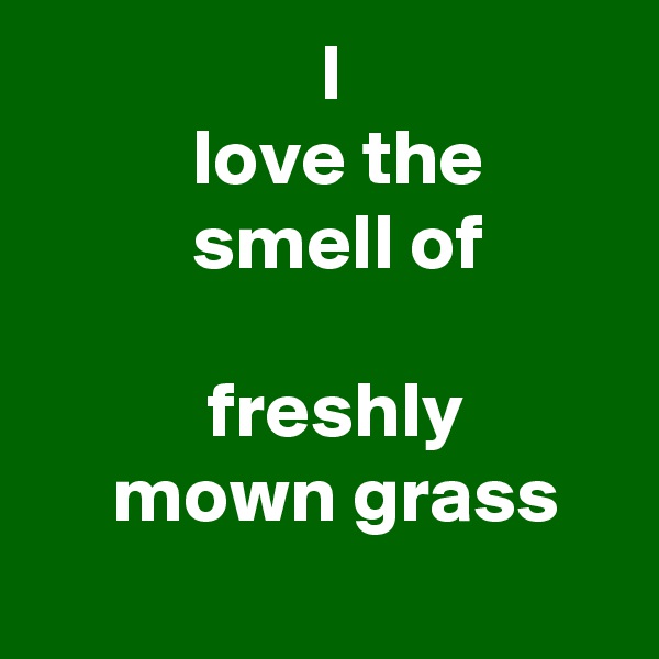                   I
          love the 
          smell of 
                  
           freshly 
     mown grass
