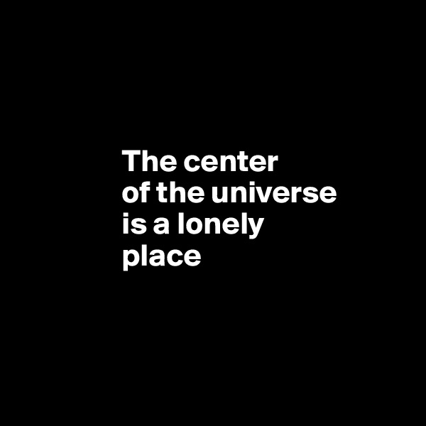 



                The center
                of the universe 
                is a lonely 
                place



