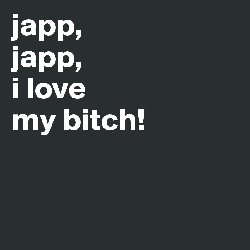 japp,
japp,
i love
my bitch!


