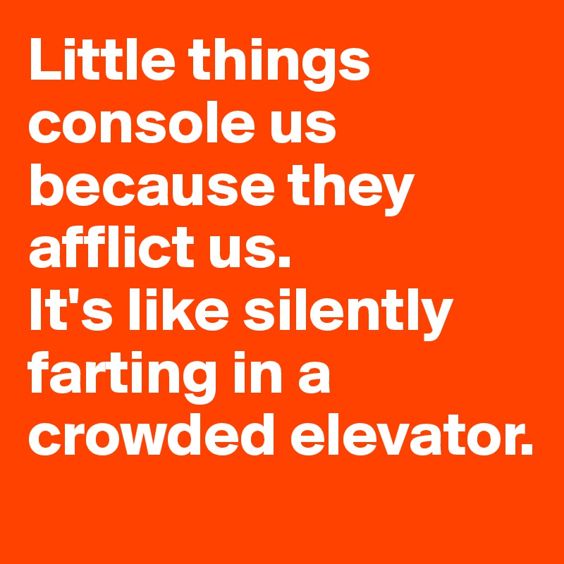 Little things console us because they afflict us. 
It's like silently farting in a crowded elevator. 