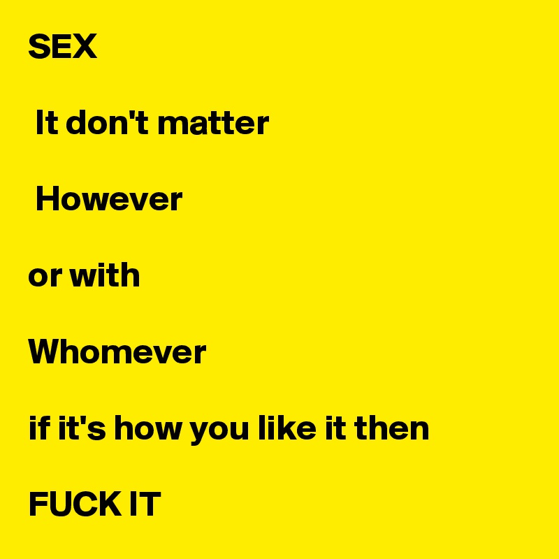 SEX

 It don't matter

 However 

or with

Whomever

if it's how you like it then 
 
FUCK IT