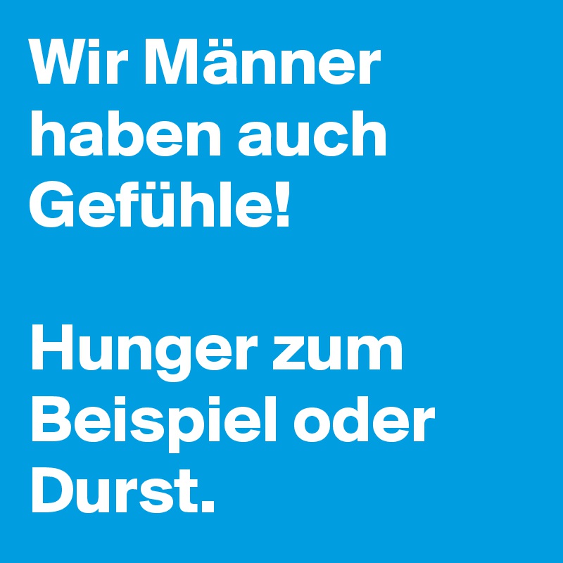 Wir Männer haben auch Gefühle! 

Hunger zum Beispiel oder Durst.