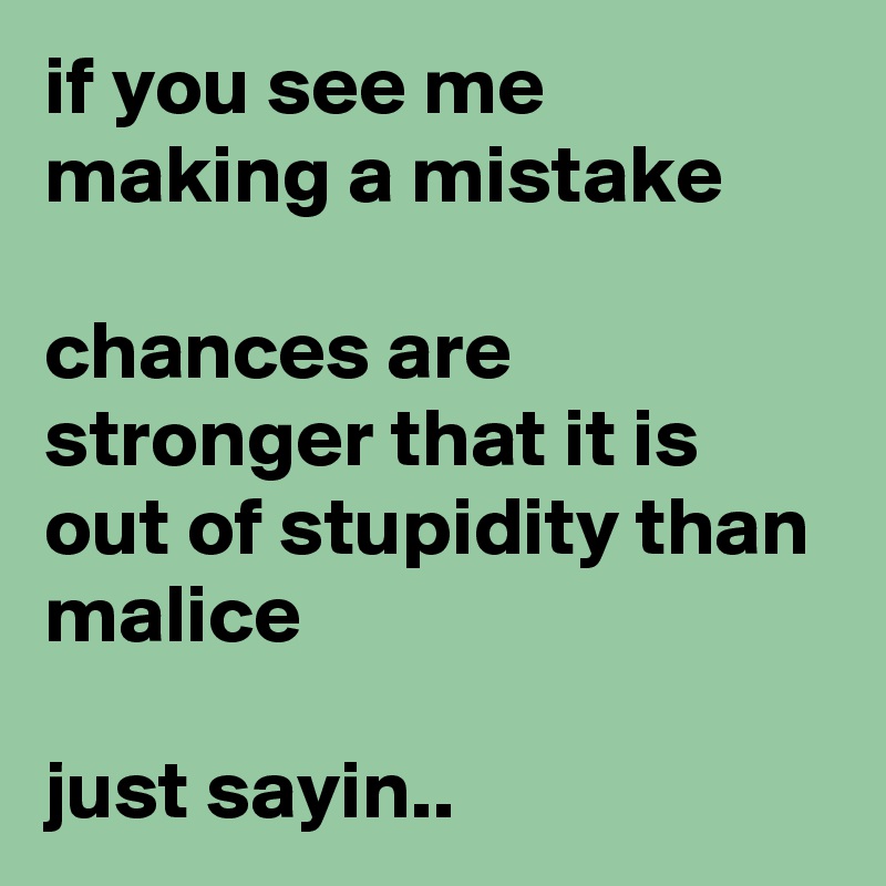 if you see me making a mistake

chances are stronger that it is out of stupidity than malice

just sayin.. 