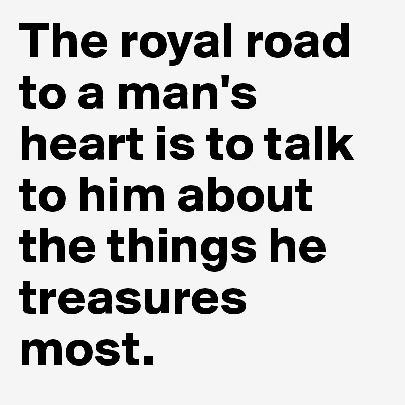 The royal road to a man's heart is to talk to him about the things he treasures most.