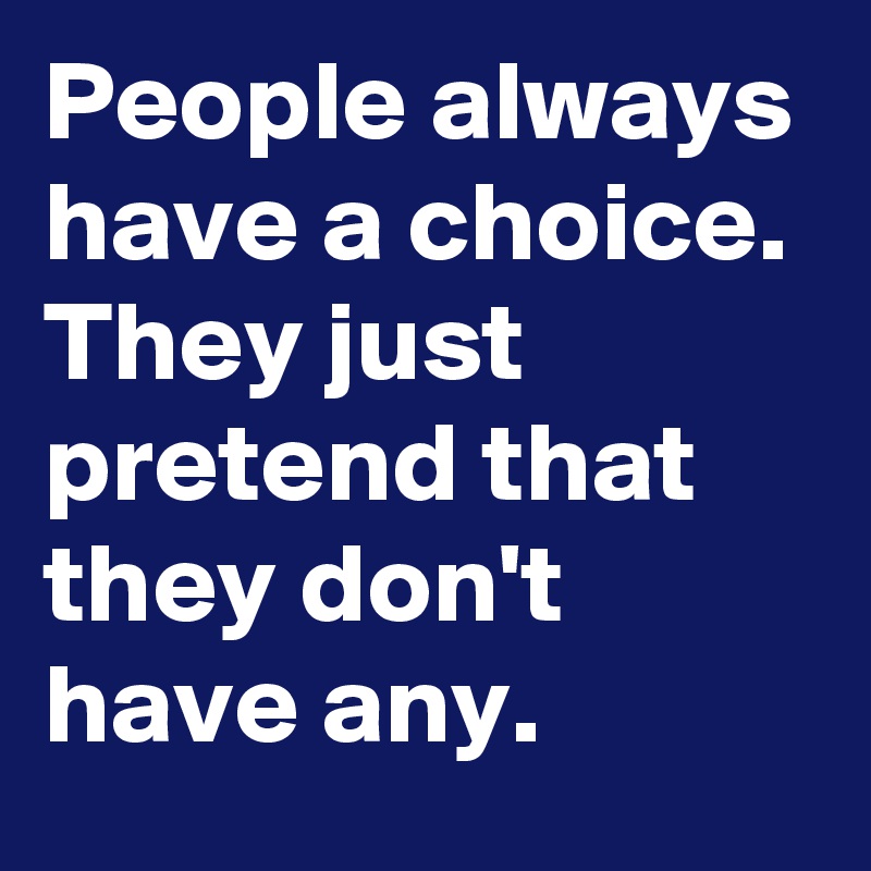 People always have a choice. They just pretend that they don't have any.